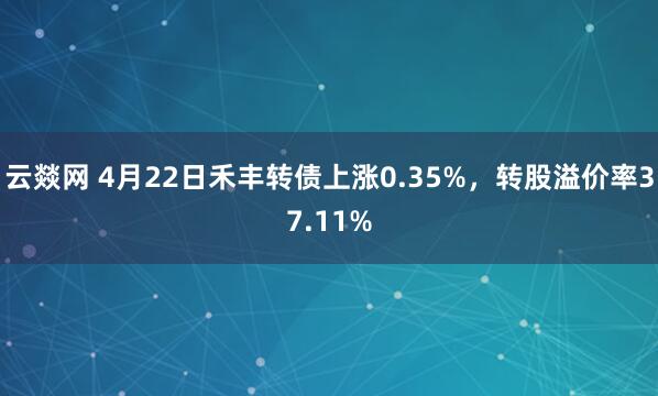 云燚网 4月22日禾丰转债上涨0.35%，转股溢价率37.11%