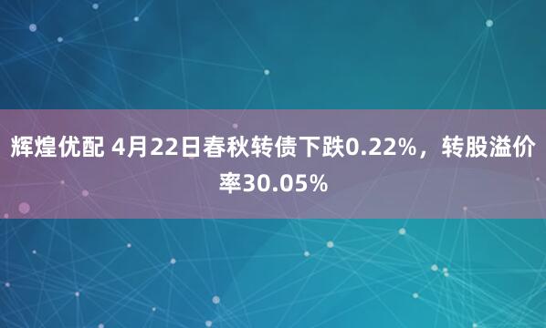 辉煌优配 4月22日春秋转债下跌0.22%，转股溢价率30.05%