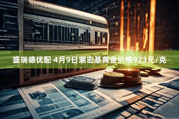 盛瑞德优配 4月9日潮宏基黄金价格923元/克