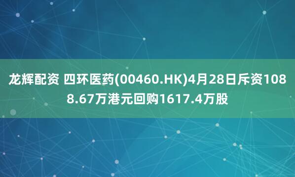 龙辉配资 四环医药(00460.HK)4月28日斥资1088.67万港元回购1617.4万股