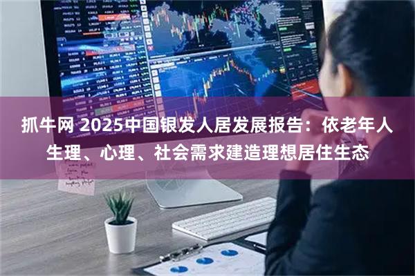 抓牛网 2025中国银发人居发展报告：依老年人生理、心理、社会需求建造理想居住生态