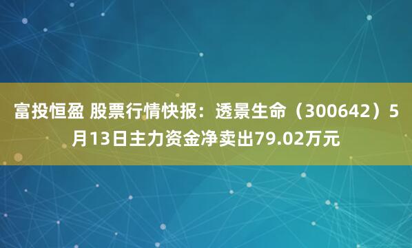 富投恒盈 股票行情快报：透景生命（300642）5月13日主力资金净卖出79.02万元
