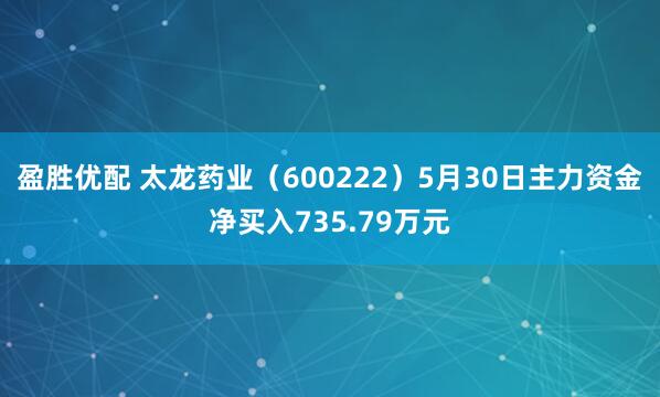 盈胜优配 太龙药业（600222）5月30日主力资金净买入735.79万元