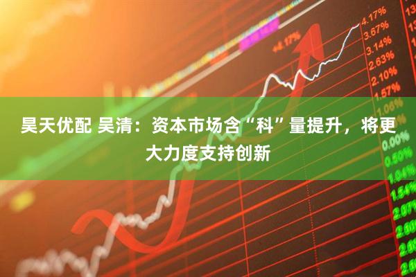 昊天优配 吴清：资本市场含“科”量提升，将更大力度支持创新