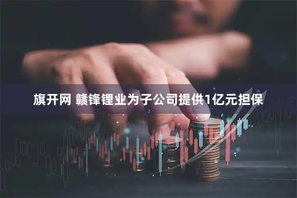 旗开网 赣锋锂业为子公司提供1亿元担保