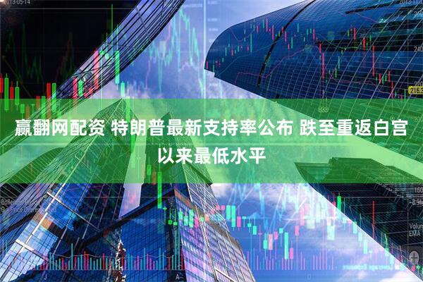 赢翻网配资 特朗普最新支持率公布 跌至重返白宫以来最低水平