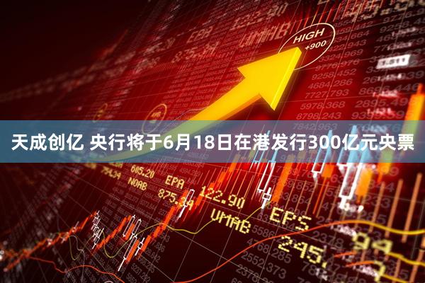 天成创亿 央行将于6月18日在港发行300亿元央票