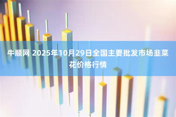 牛顺网 2025年10月29日全国主要批发市场韭菜花价格行情
