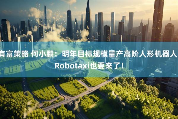 有富策略 何小鹏：明年目标规模量产高阶人形机器人！Robotaxi也要来了！