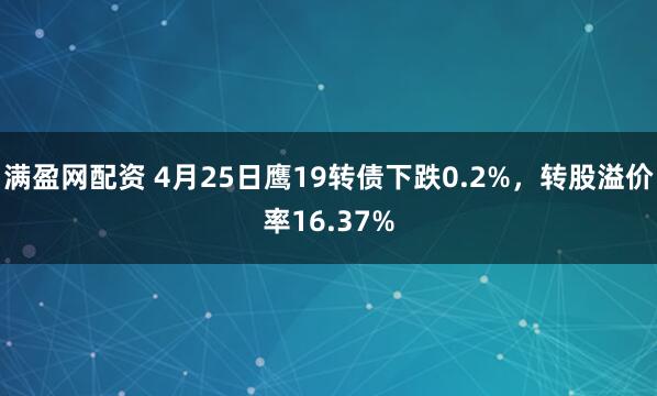 满盈网配资 4月25日鹰19转债下跌0.2%，转股溢价率16.37%