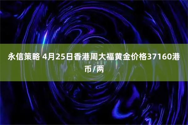 永信策略 4月25日香港周大福黄金价格37160港币/两
