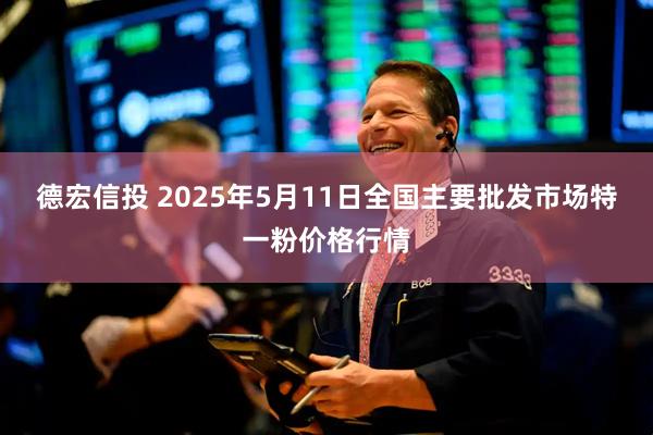 德宏信投 2025年5月11日全国主要批发市场特一粉价格行情
