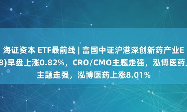 海证资本 ETF最前线 | 富国中证沪港深创新药产业ETF(159748)早盘上涨0.82%，CRO/CMO主题走强，泓博医药上涨8.01%