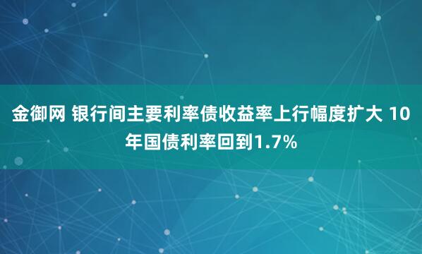 金御网 银行间主要利率债收益率上行幅度扩大 10年国债利率回到1.7%