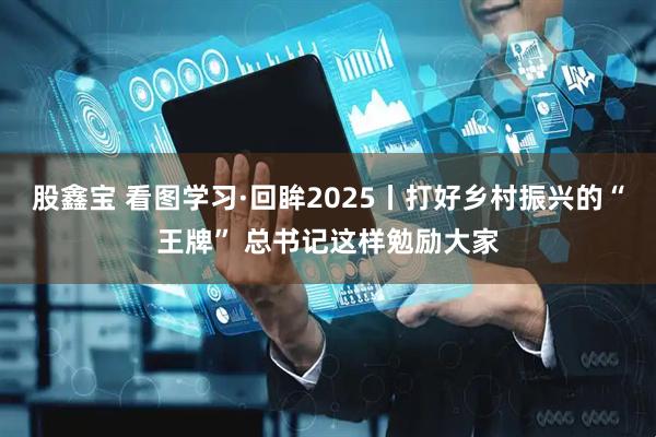股鑫宝 看图学习·回眸2025丨打好乡村振兴的“王牌” 总书记这样勉励大家