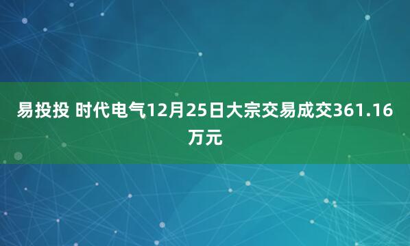 易投投 时代电气12月25日大宗交易成交361.16万元