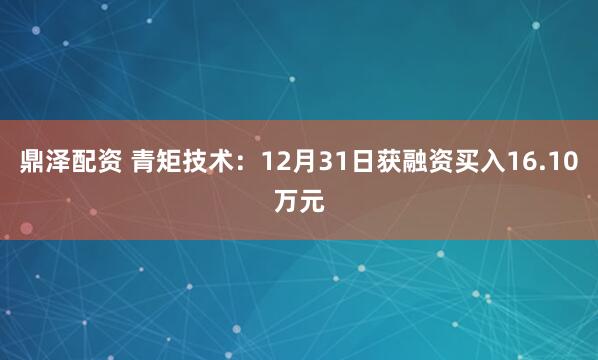 鼎泽配资 青矩技术：12月31日获融资买入16.10万元