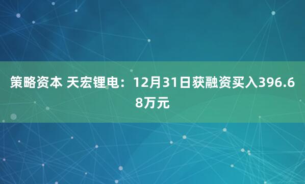 策略资本 天宏锂电：12月31日获融资买入396.68万元