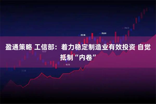 盈通策略 工信部：着力稳定制造业有效投资 自觉抵制“内卷”