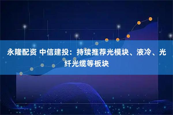 永隆配资 中信建投：持续推荐光模块、液冷、光纤光缆等板块