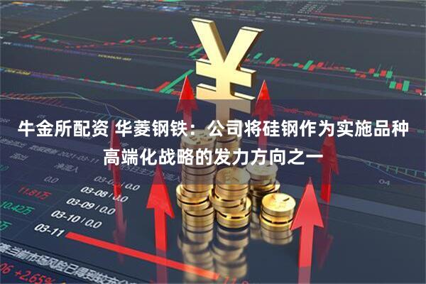牛金所配资 华菱钢铁：公司将硅钢作为实施品种高端化战略的发力方向之一