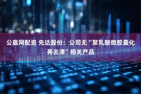 公赢网配资 先达股份：公司无“聚乳酸微胶囊化莠去津”相关产品