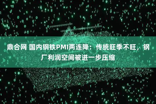 鼎合网 国内钢铁PMI两连降：传统旺季不旺，钢厂利润空间被进一步压缩