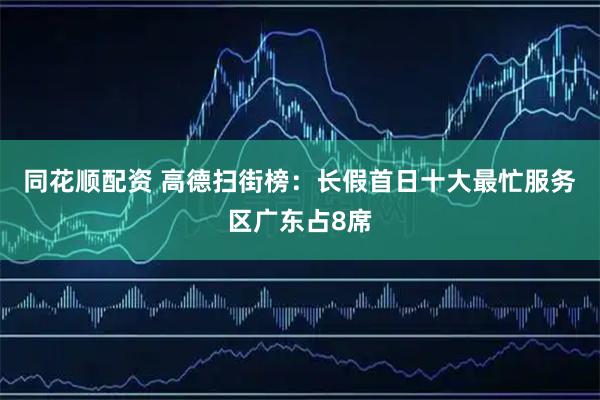 同花顺配资 高德扫街榜：长假首日十大最忙服务区广东占8席