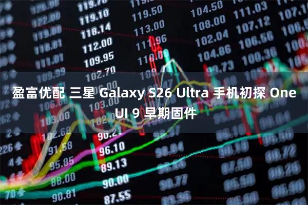 盈富优配 三星 Galaxy S26 Ultra 手机初探 One UI 9 早期固件