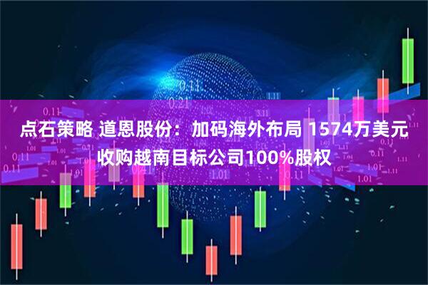 点石策略 道恩股份：加码海外布局 1574万美元收购越南目标公司100%股权