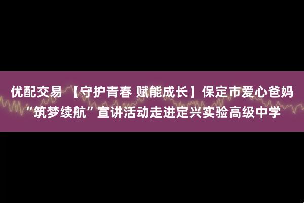 优配交易 【守护青春 赋能成长】保定市爱心爸妈“筑梦续航”宣讲活动走进定兴实验高级中学