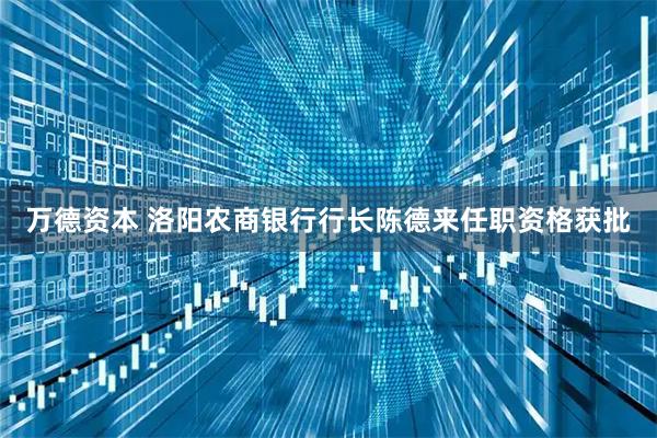 万德资本 洛阳农商银行行长陈德来任职资格获批