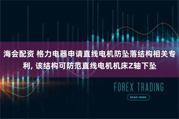 海会配资 格力电器申请直线电机防坠落结构相关专利, 该结构可防范直线电机机床Z轴下坠