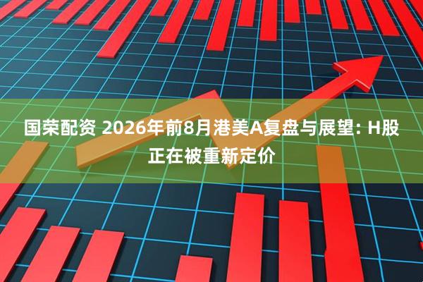 国荣配资 2026年前8月港美A复盘与展望: H股正在被重新定价